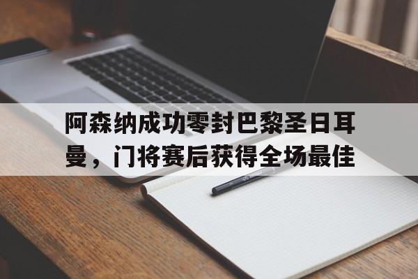 阿森纳成功零封巴黎圣日耳曼，门将赛后获得全场最佳