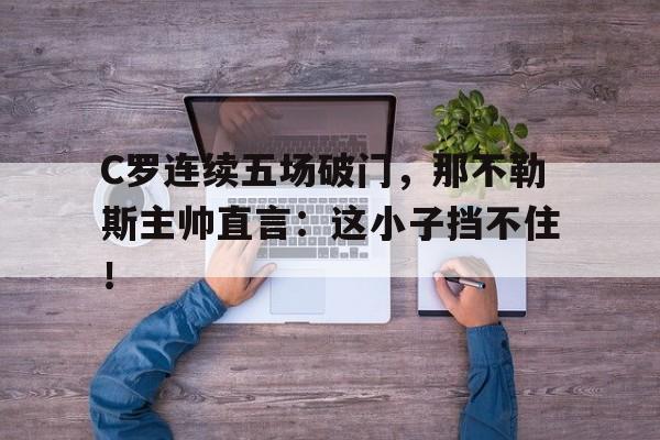 C罗连续五场破门，那不勒斯主帅直言：这小子挡不住！